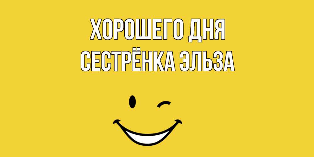 Открытка на каждый день с именем, Сестрёнка-Эльза Хорошего дня позитивного дня Прикольная открытка с пожеланием онлайн скачать бесплатно 