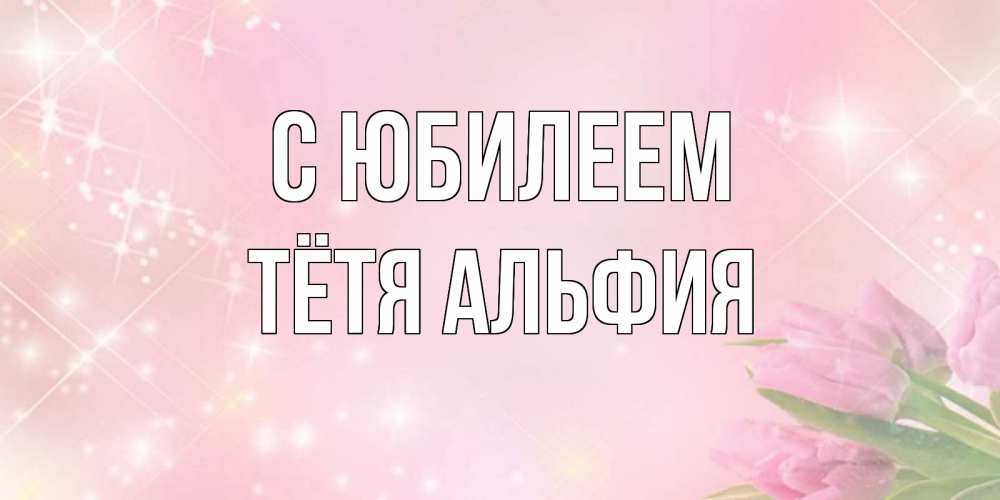 Открытка на каждый день с именем, Тётя-Альфия С юбилеем открытки в нежных цветах Прикольная открытка с пожеланием онлайн скачать бесплатно 