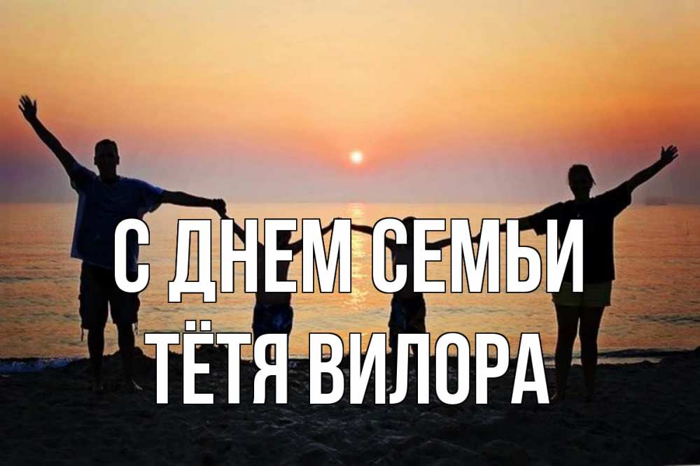 Открытка на каждый день с именем, Тётя-Вилора С днем семьи мама, папа, дети, дочка,сын, море, пляж, закат Прикольная открытка с пожеланием онлайн скачать бесплатно 