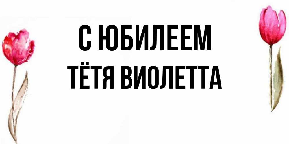 Открытка на каждый день с именем, Тётя-Виолетта С юбилеем открытки акварелью с цветами Прикольная открытка с пожеланием онлайн скачать бесплатно 