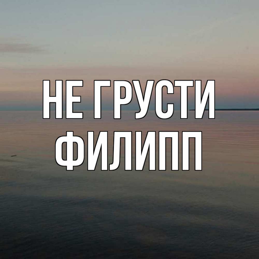 Открытка на каждый день с именем, Филипп Не грусти водная гладь Прикольная открытка с пожеланием онлайн скачать бесплатно 