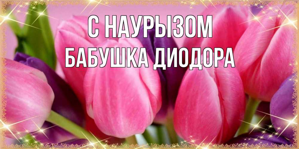 Открытка на каждый день с именем, Бабушка-Диодора С наурызом тюльпаны для женщины на праздник весны наурыз Прикольная открытка с пожеланием онлайн скачать бесплатно 