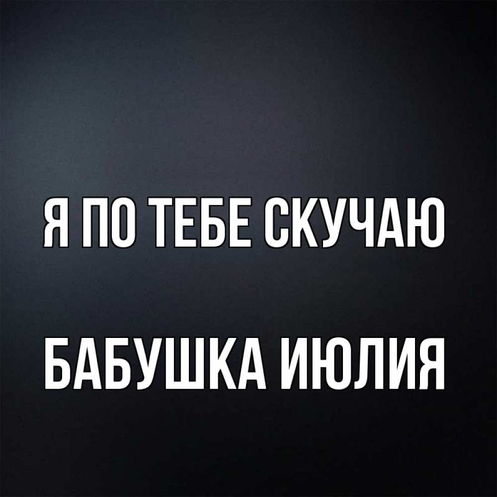 Открытка на каждый день с именем, Бабушка-Июлия Я по тебе скучаю с подписью Прикольная открытка с пожеланием онлайн скачать бесплатно 