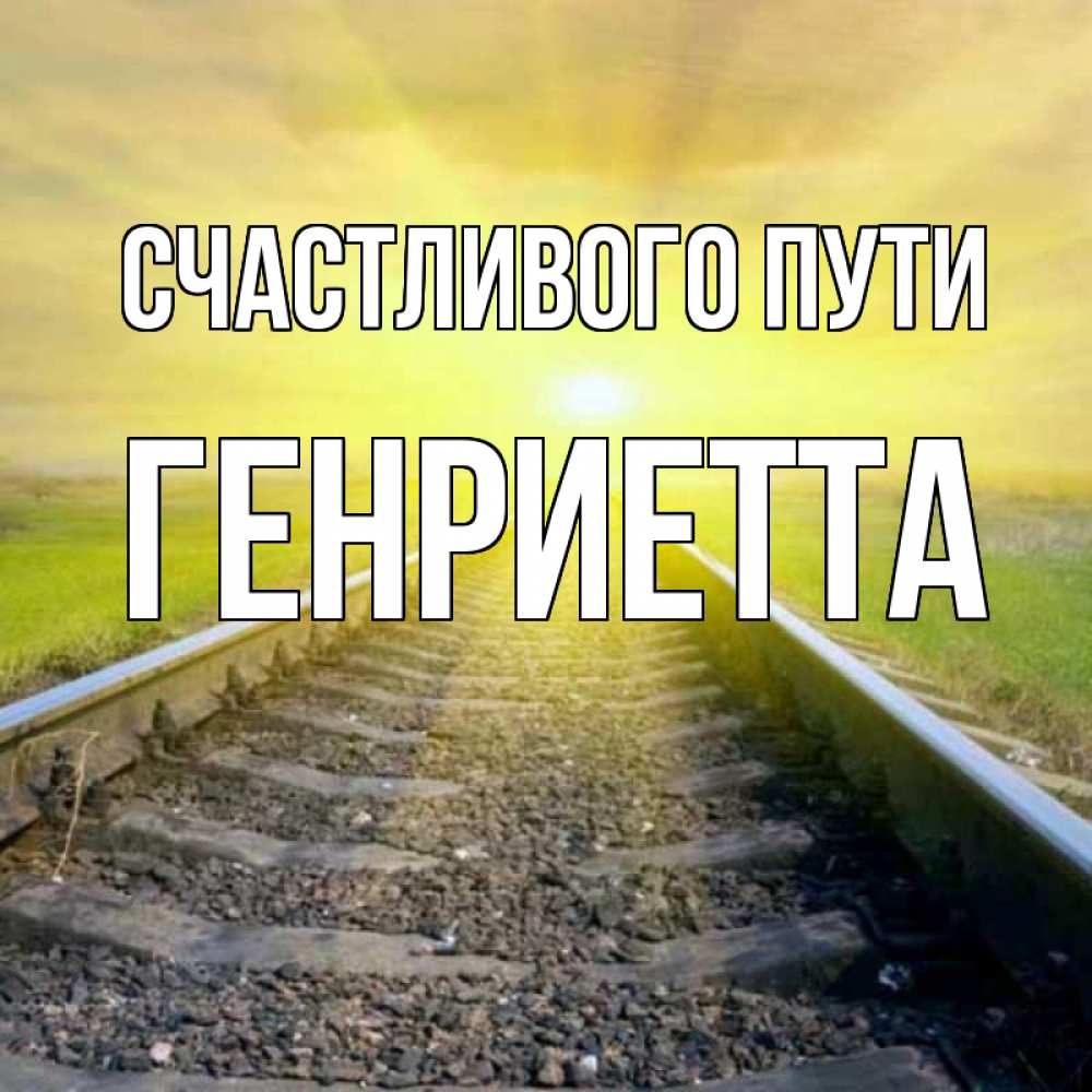 Открытка на каждый день с именем, Генриетта Счастливого пути красивая железная дорога Прикольная открытка с пожеланием онлайн скачать бесплатно 