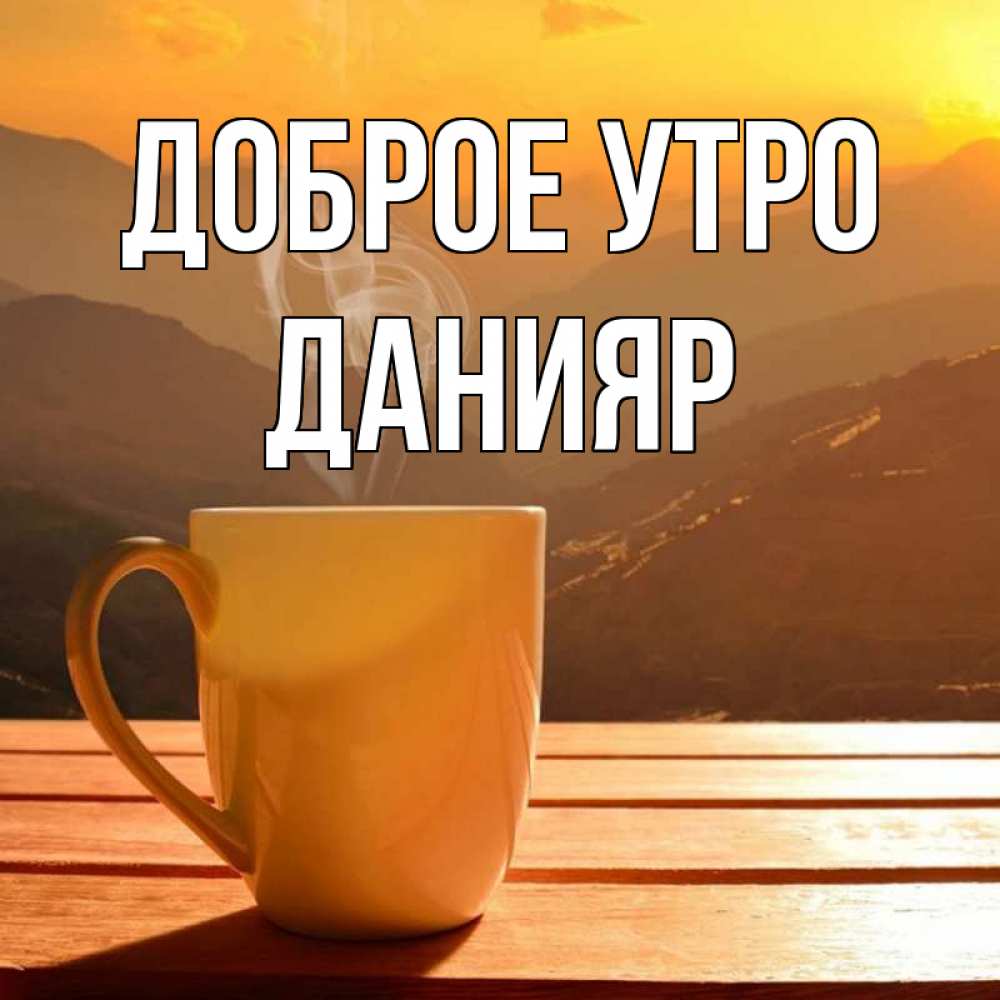 Открытка на каждый день с именем, Данияр Доброе утро кофе в горах Прикольная открытка с пожеланием онлайн скачать бесплатно 
