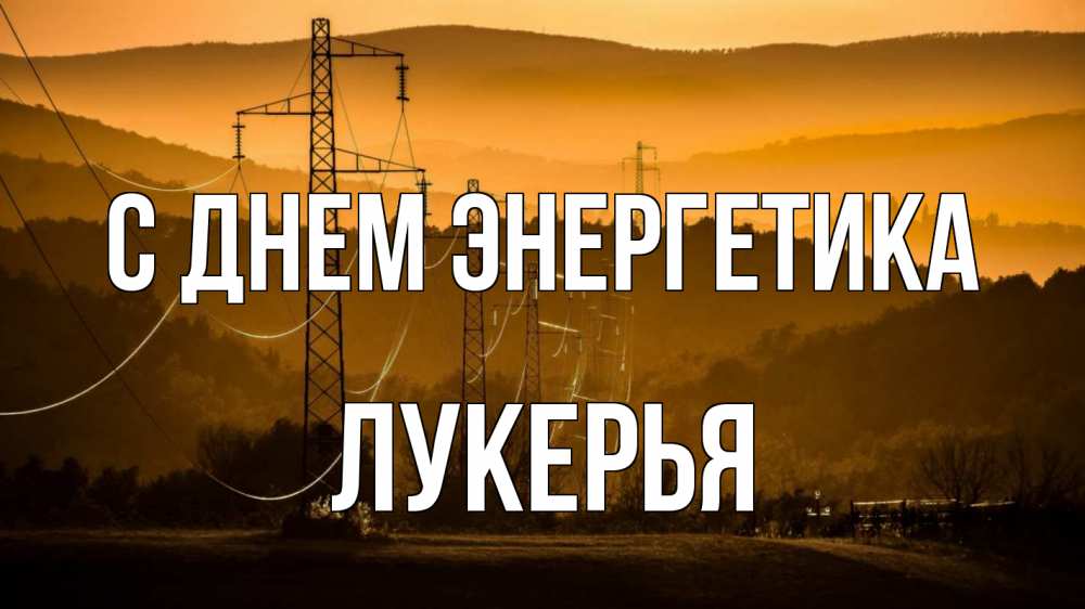 Открытка на каждый день с именем, Лукерья С днем энергетика ЛЭП провода горы закат Прикольная открытка с пожеланием онлайн скачать бесплатно 