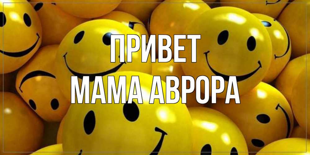 Открытка на каждый день с именем, Мама-Аврора Привет смайл Прикольная открытка с пожеланием онлайн скачать бесплатно 