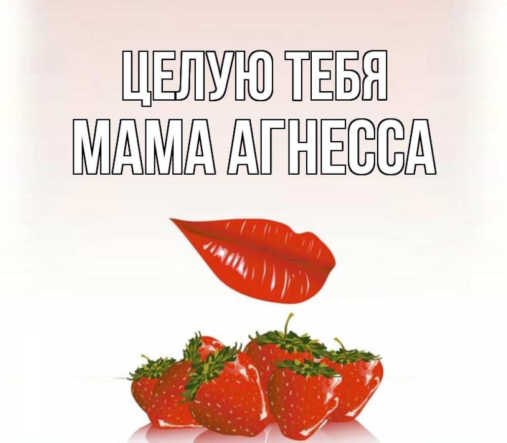 Открытка на каждый день с именем, Мама-Агнесса Целую тебя губки держат клубничку Прикольная открытка с пожеланием онлайн скачать бесплатно 