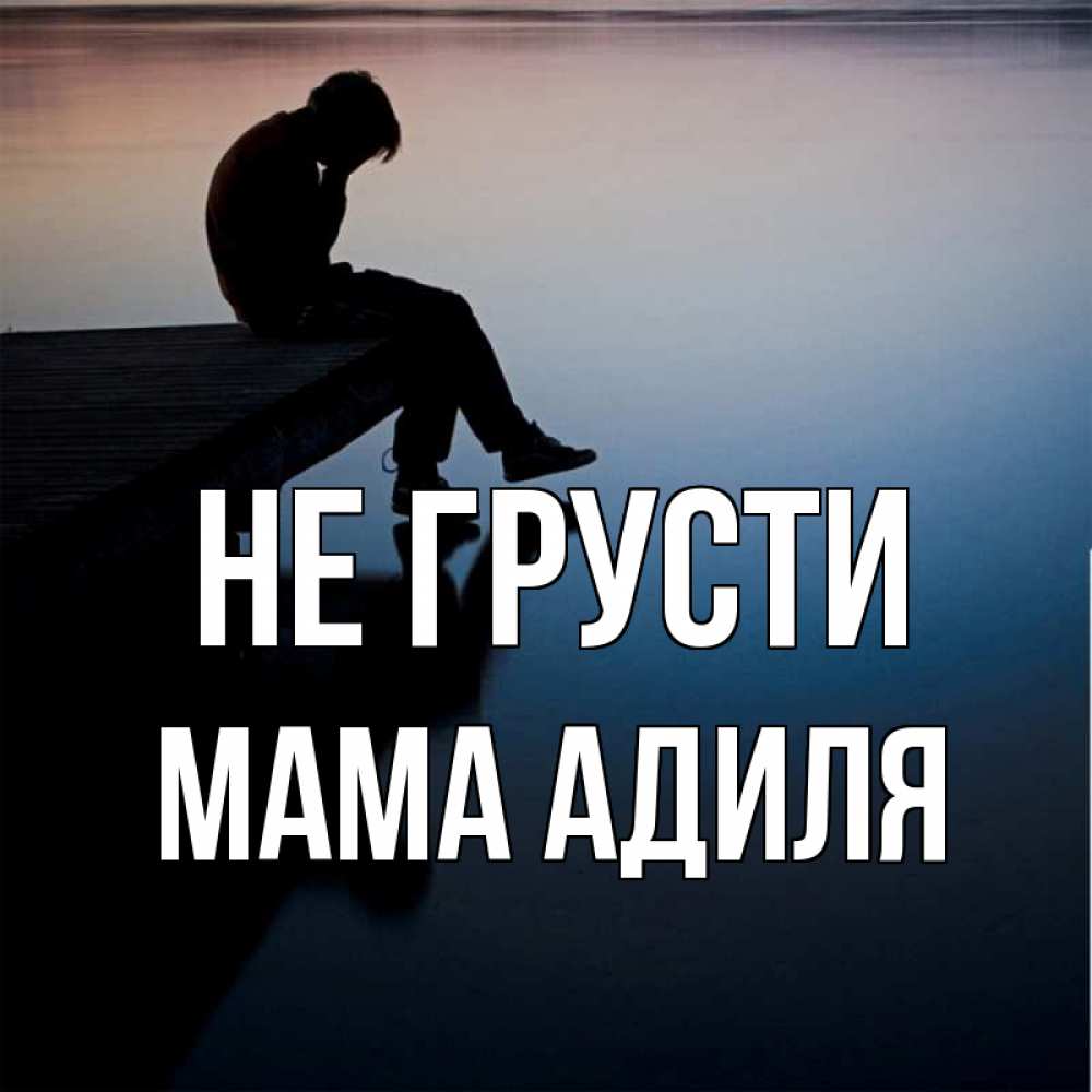 Открытка на каждый день с именем, Мама-Адиля Не грусти печаль Прикольная открытка с пожеланием онлайн скачать бесплатно 
