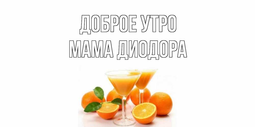Открытка на каждый день с именем, Мама-Диодора Доброе утро апельсин Прикольная открытка с пожеланием онлайн скачать бесплатно 