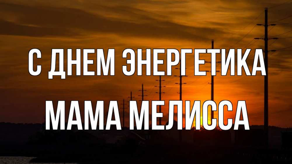 Открытка на каждый день с именем, Мама-Мелисса С днем энергетика столбы провода закат Прикольная открытка с пожеланием онлайн скачать бесплатно 
