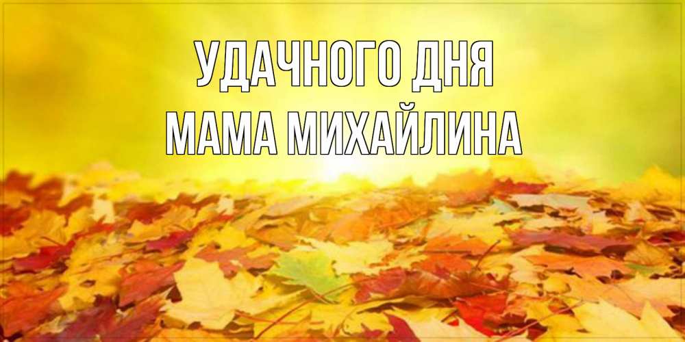 Открытка на каждый день с именем, Мама-Михайлина Удачного дня пожелания удачного дня Прикольная открытка с пожеланием онлайн скачать бесплатно 