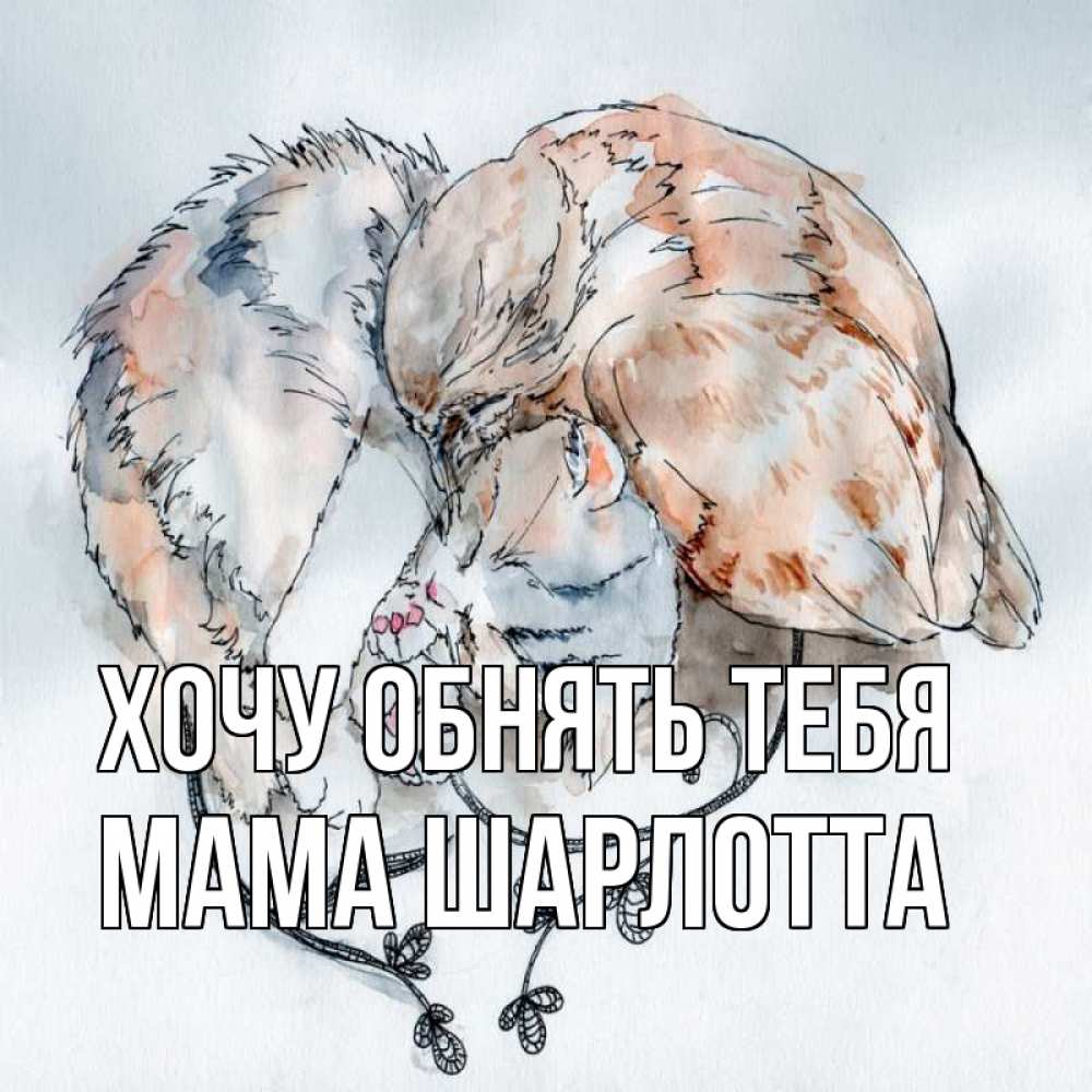 Открытка на каждый день с именем, Мама-Шарлотта Хочу обнять тебя можно быть вместе даже когда очень разные Прикольная открытка с пожеланием онлайн скачать бесплатно 