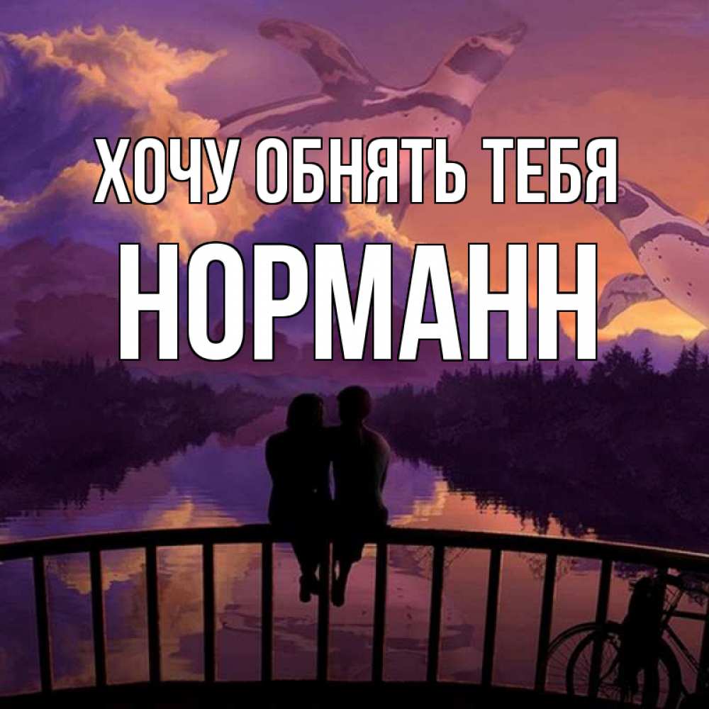 Открытка на каждый день с именем, Норманн Хочу обнять тебя парочка сидит на мосте или на набережной Прикольная открытка с пожеланием онлайн скачать бесплатно 