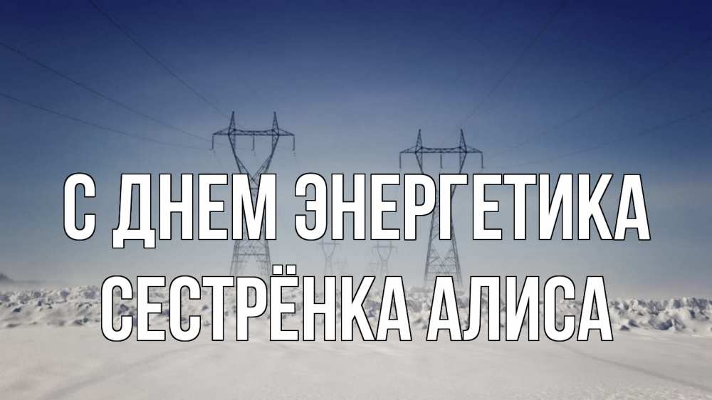 Открытка на каждый день с именем, Сестрёнка-Алиса С днем энергетика снег зима Прикольная открытка с пожеланием онлайн скачать бесплатно 