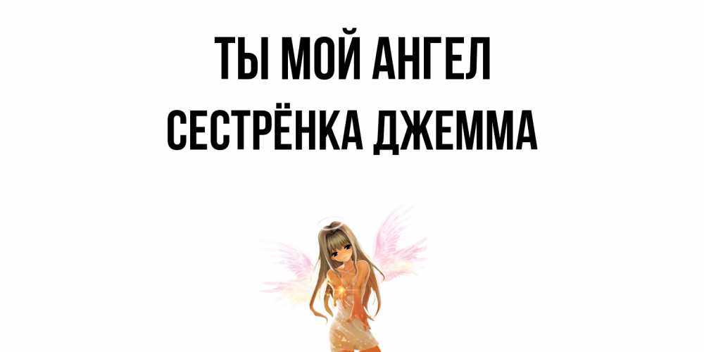 Открытка на каждый день с именем, Сестрёнка-Джемма Ты мой ангел ангел, аниме Прикольная открытка с пожеланием онлайн скачать бесплатно 