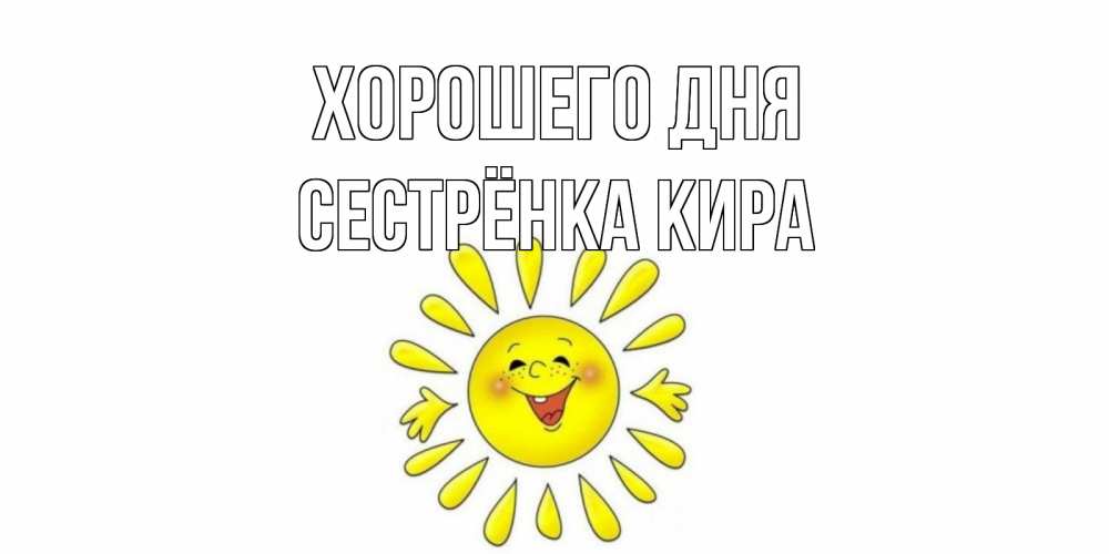 Открытка на каждый день с именем, Сестрёнка-Кира Хорошего дня открытка на каждый день Прикольная открытка с пожеланием онлайн скачать бесплатно 