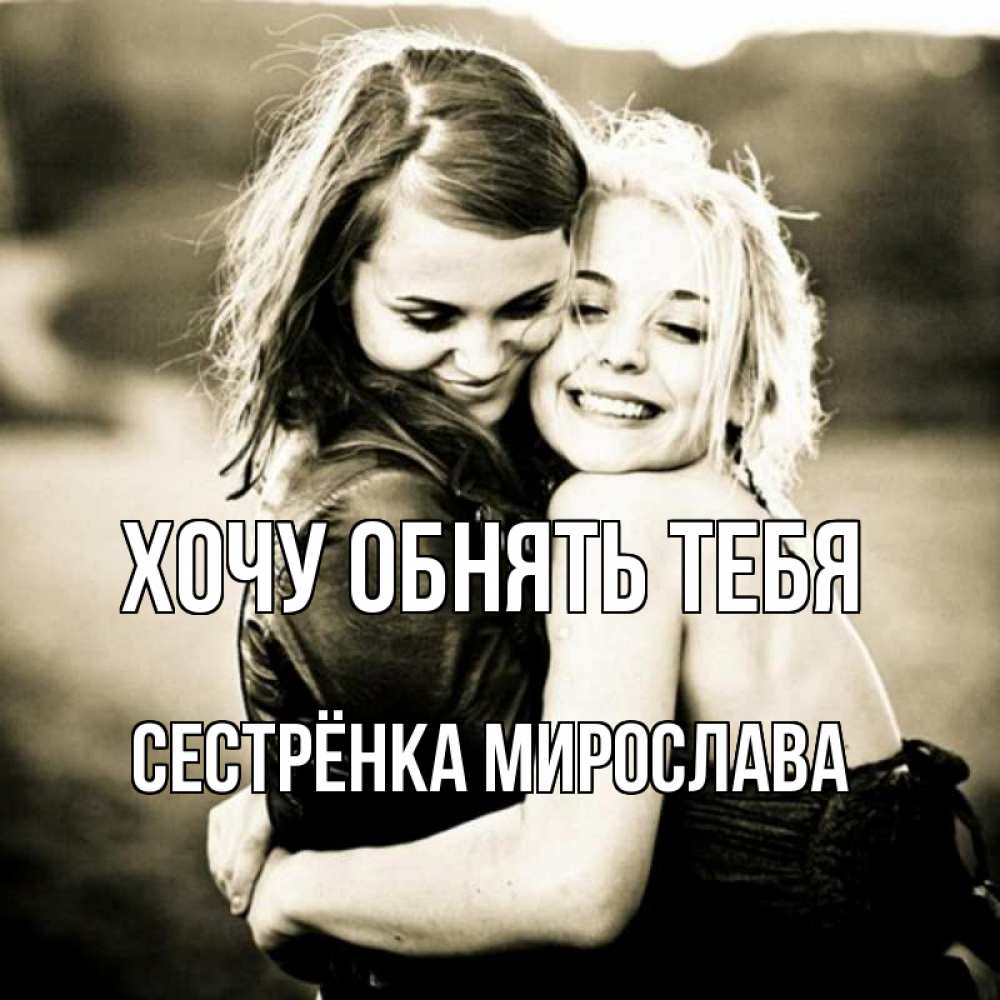 Открытка на каждый день с именем, Сестрёнка-Мирослава Хочу обнять тебя девочки обнимаются Прикольная открытка с пожеланием онлайн скачать бесплатно 