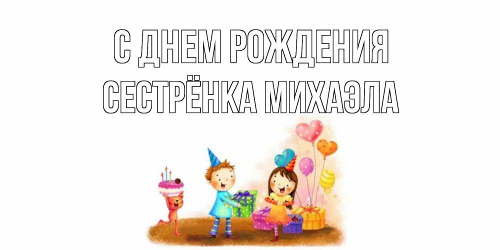 Открытка на каждый день с именем, Сестрёнка-Михаэла С днем рождения дети, подарки Прикольная открытка с пожеланием онлайн скачать бесплатно 