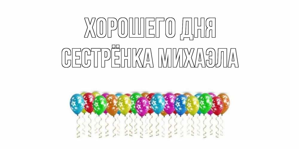 Открытка на каждый день с именем, Сестрёнка-Михаэла Хорошего дня прекрасного дня Прикольная открытка с пожеланием онлайн скачать бесплатно 