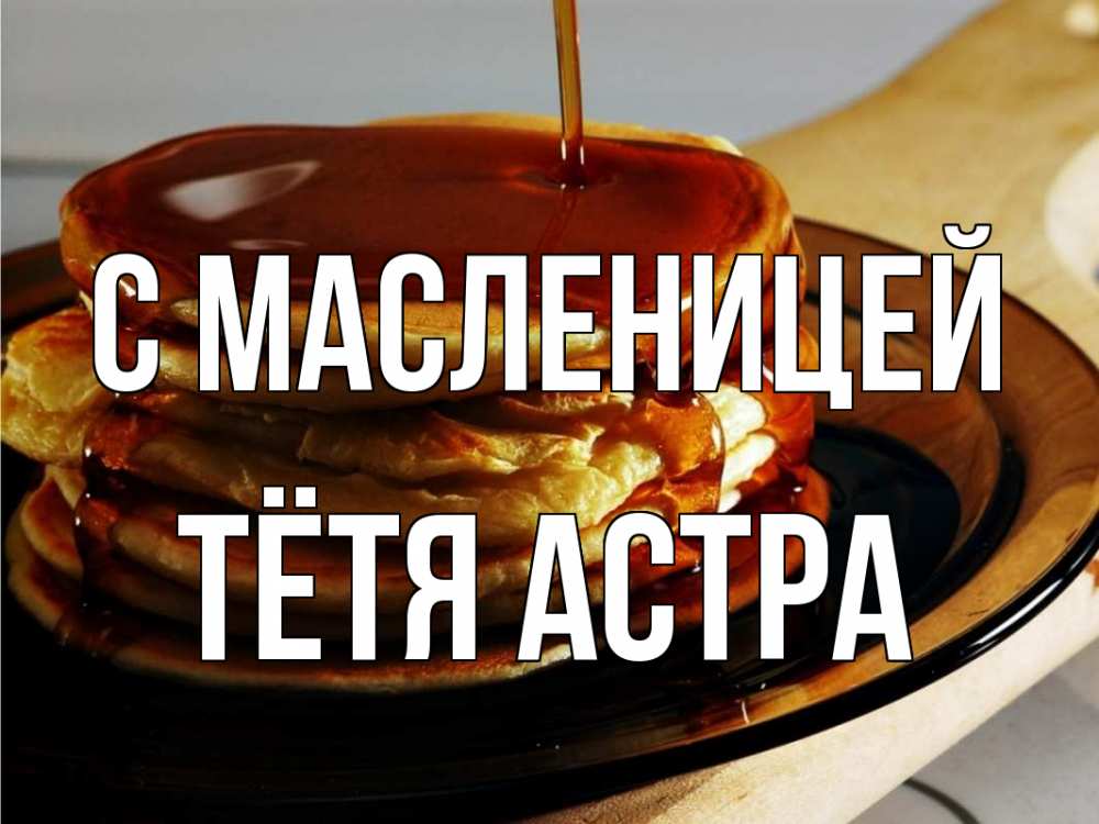 Открытка на каждый день с именем, Тётя-Астра С масленицей блины Прикольная открытка с пожеланием онлайн скачать бесплатно 