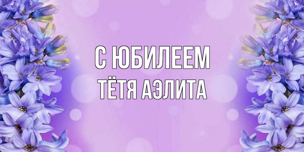 Открытка на каждый день с именем, Тётя-Аэлита С юбилеем открытка с сиренью Прикольная открытка с пожеланием онлайн скачать бесплатно 