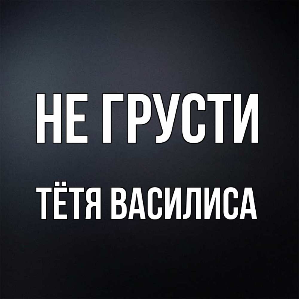 Открытка на каждый день с именем, Тётя-Василиса Не грусти Градиент серый Прикольная открытка с пожеланием онлайн скачать бесплатно 