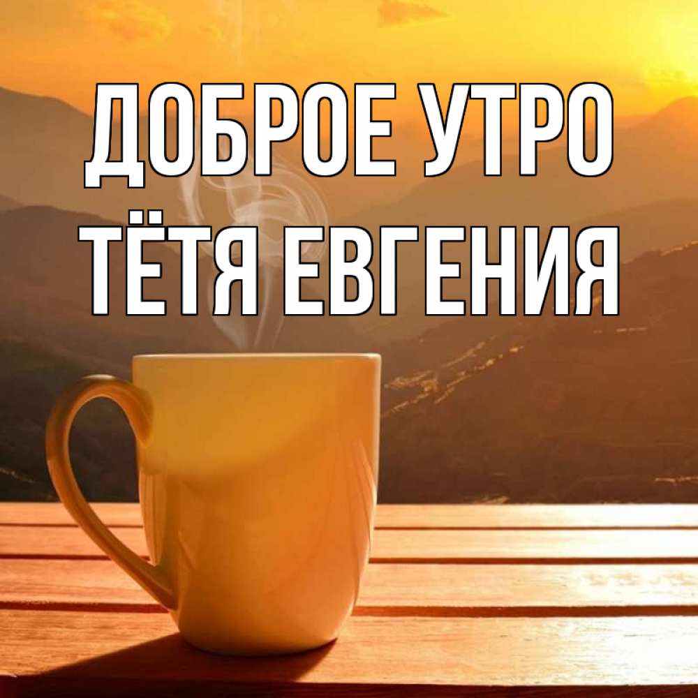 Открытка на каждый день с именем, Тётя-Евгения Доброе утро кофе в горах Прикольная открытка с пожеланием онлайн скачать бесплатно 