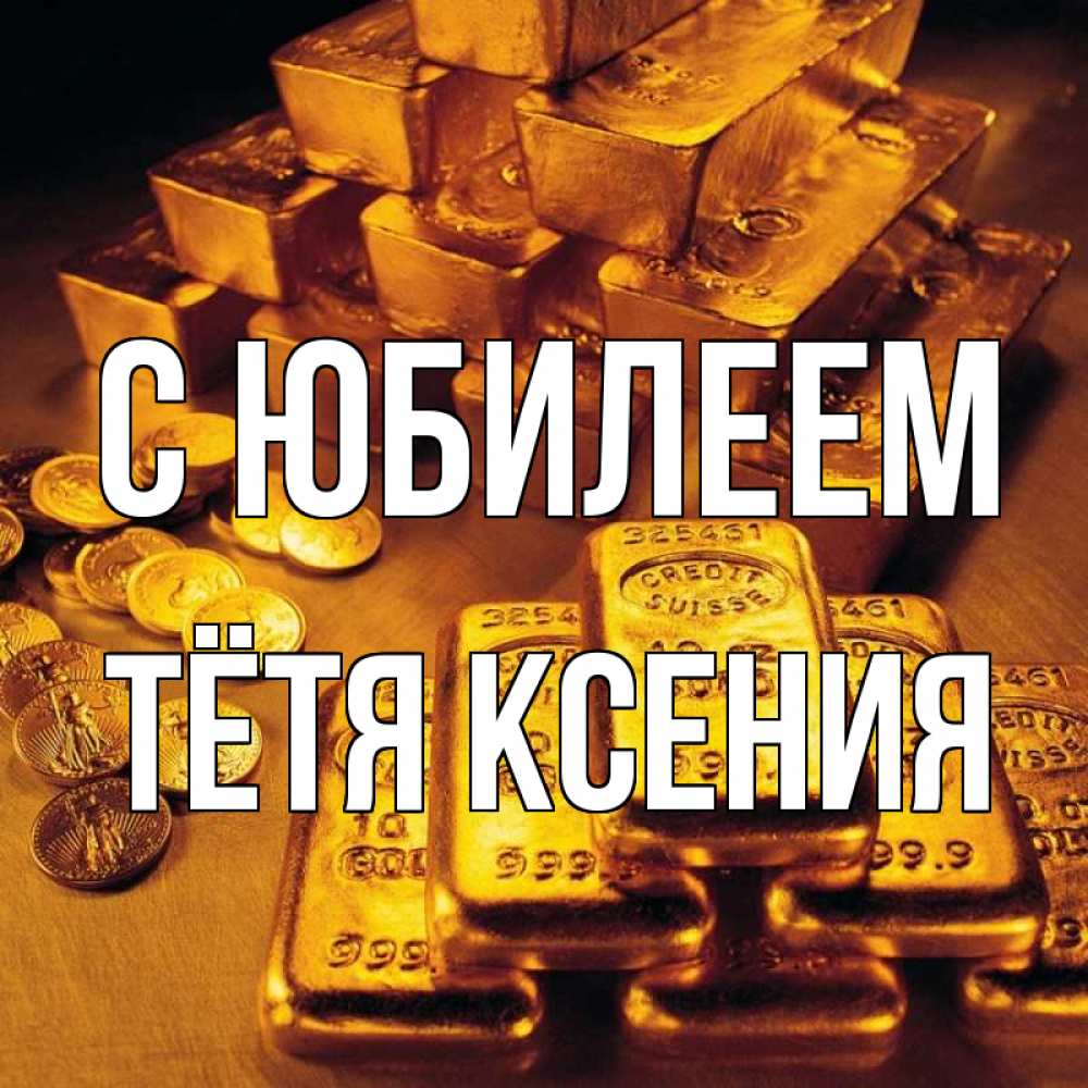 Открытка на каждый день с именем, Тётя-Ксения С юбилеем со слитками золота и золотыми монетами Прикольная открытка с пожеланием онлайн скачать бесплатно 
