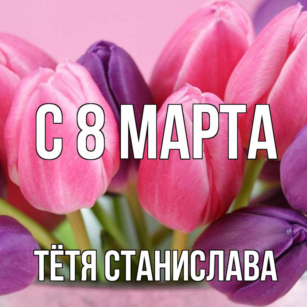 Открытка на каждый день с именем, Тётя-Станислава С 8 МАРТА маме 1 Прикольная открытка с пожеланием онлайн скачать бесплатно 
