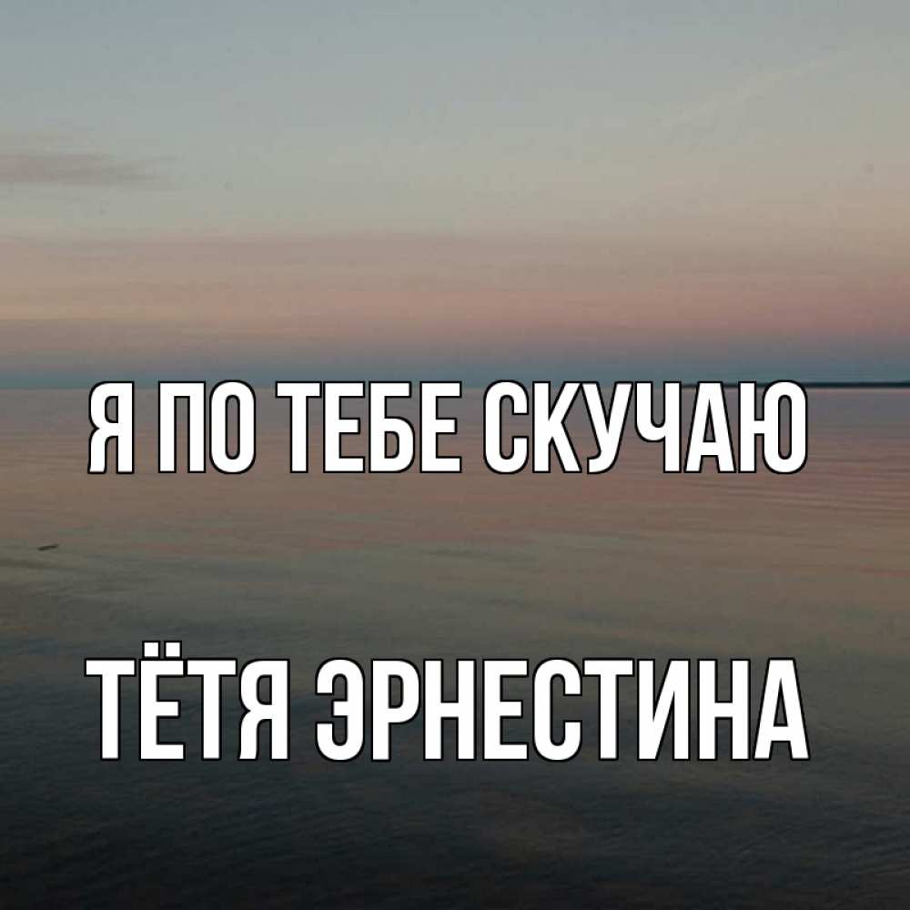 Открытка на каждый день с именем, Тётя-Эрнестина Я по тебе скучаю пусто Прикольная открытка с пожеланием онлайн скачать бесплатно 