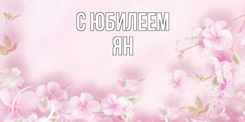 Открытка на каждый день с именем, Ян С юбилеем нежные цветы Прикольная открытка с пожеланием онлайн скачать бесплатно 