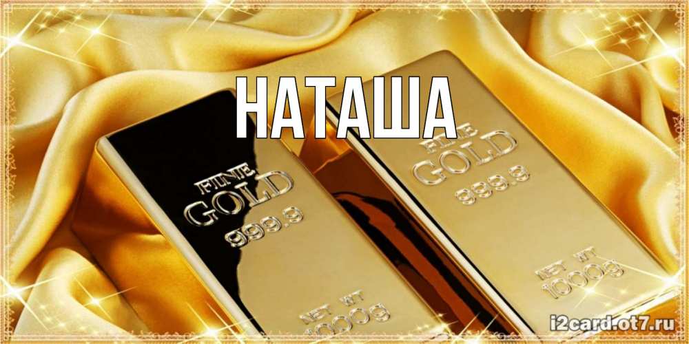 Открытка на каждый день с именем, Наташа Главная золотые слитки лежат шелке золотого цвета Прикольная открытка с пожеланием онлайн скачать бесплатно 
