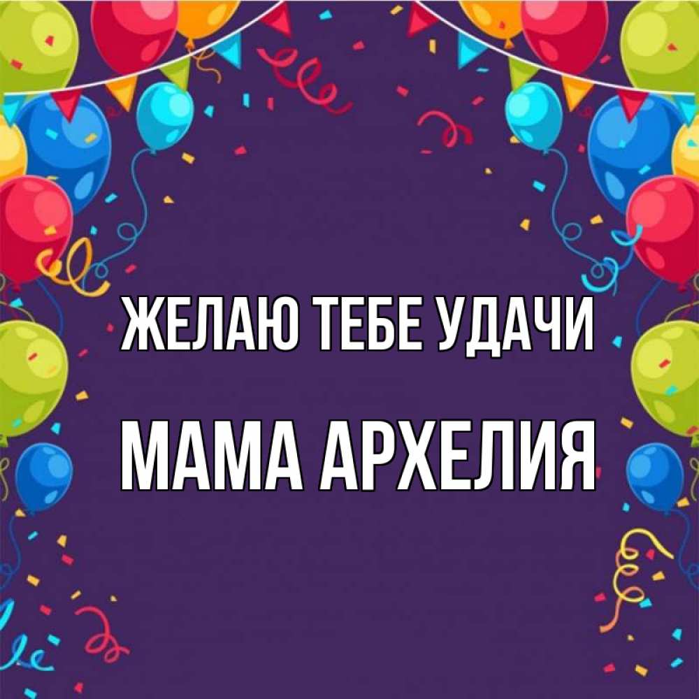 Открытка на каждый день с именем, Мама-Архелия Желаю тебе удачи шары Прикольная открытка с пожеланием онлайн скачать бесплатно 