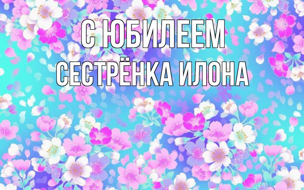 Открытка на каждый день с именем, Сестрёнка-Илона С юбилеем открытка с заливкой Прикольная открытка с пожеланием онлайн скачать бесплатно 