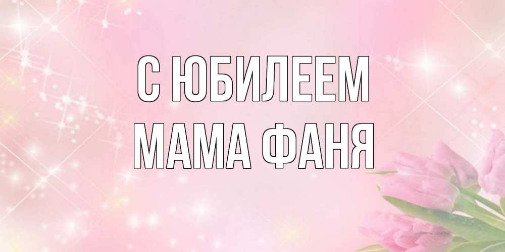 Открытка на каждый день с именем, Мама-Фаня С юбилеем открытки в нежных цветах Прикольная открытка с пожеланием онлайн скачать бесплатно 