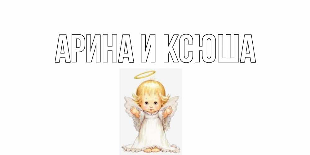 Открытка на каждый день с именем, Арина-и-Ксюша Главная ангелочек, нимб Прикольная открытка с пожеланием онлайн скачать бесплатно 