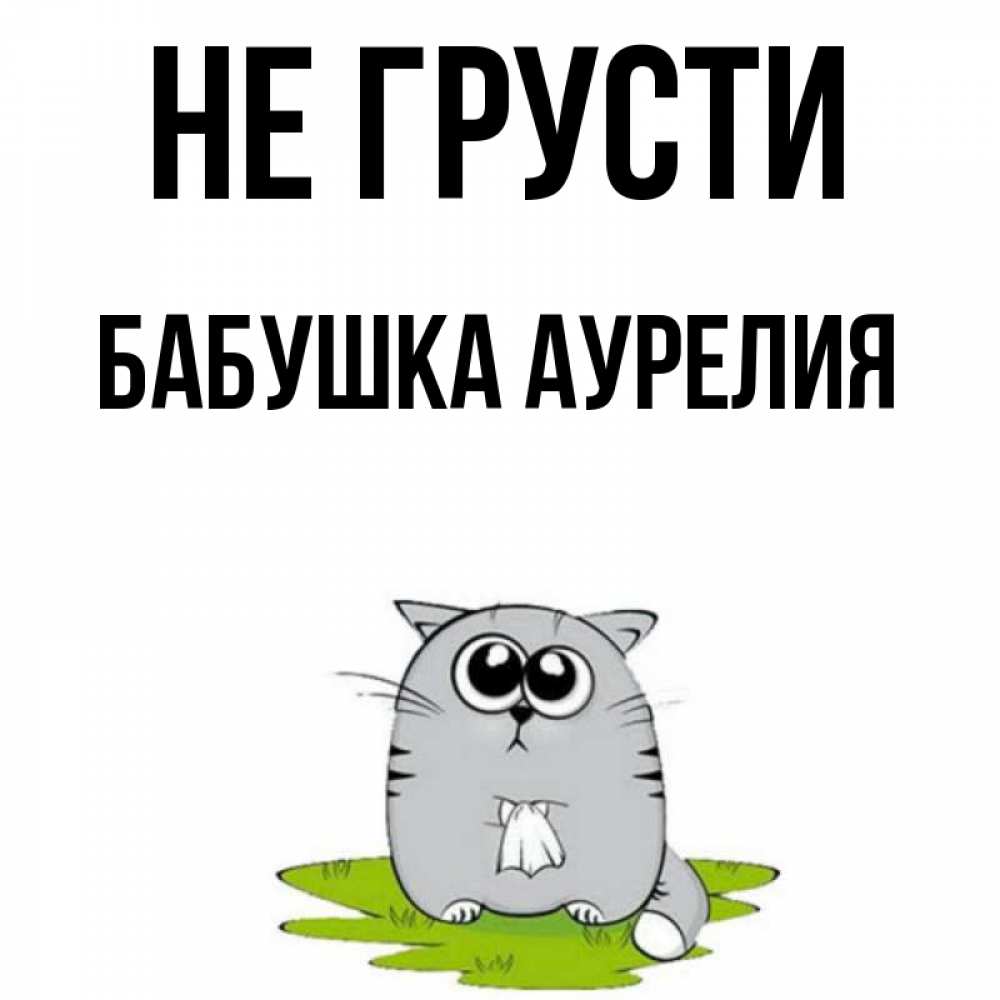 Открытка на каждый день с именем, Бабушка-Аурелия Не грусти грустный котяра Прикольная открытка с пожеланием онлайн скачать бесплатно 