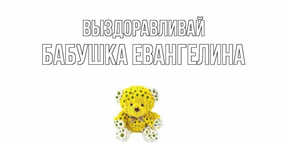 Открытка на каждый день с именем, Бабушка-Евангелина Выздоравливай мишка Прикольная открытка с пожеланием онлайн скачать бесплатно 