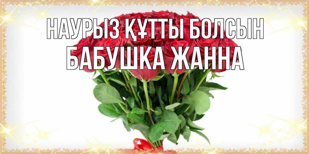 Открытка на каждый день с именем, Бабушка-Жанна Наурыз құтты болсын самый огромный букет для милых дам Прикольная открытка с пожеланием онлайн скачать бесплатно 