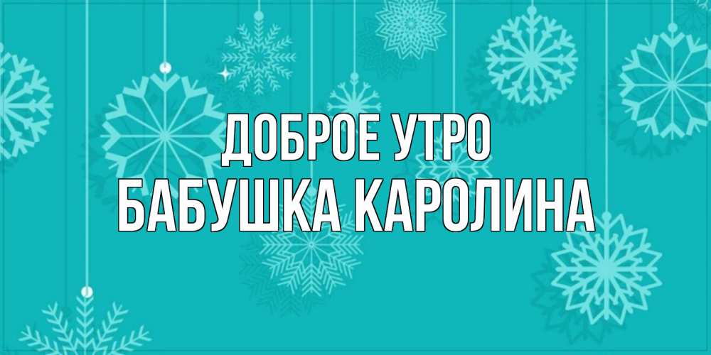 Открытка на каждый день с именем, Бабушка-Каролина Доброе утро открытка со снежинками Прикольная открытка с пожеланием онлайн скачать бесплатно 