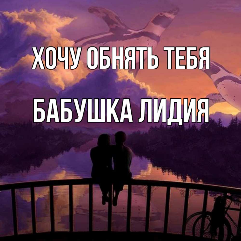 Открытка на каждый день с именем, Бабушка-Лидия Хочу обнять тебя парочка сидит на мосте или на набережной Прикольная открытка с пожеланием онлайн скачать бесплатно 