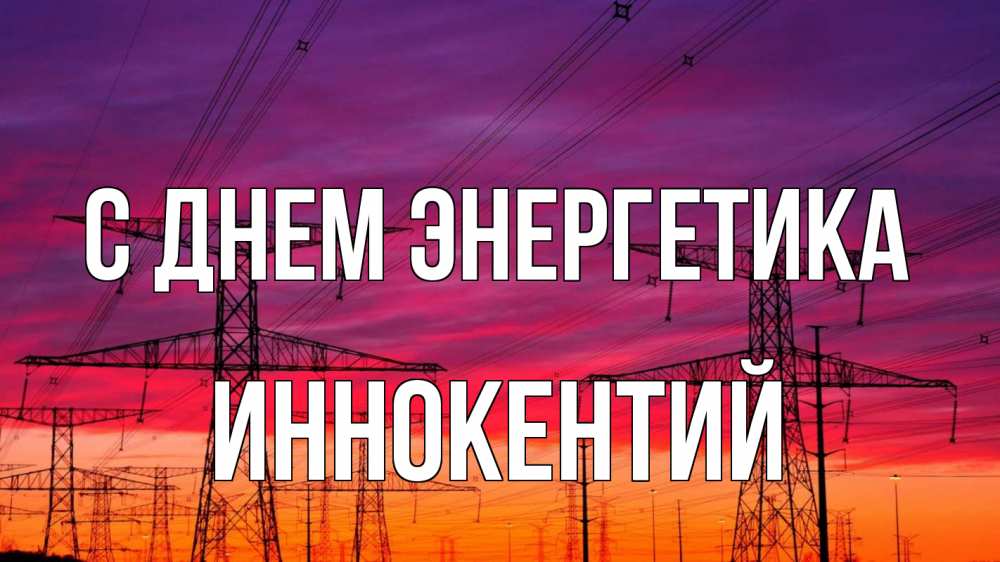 Открытка на каждый день с именем, Иннокентий С днем энергетика энергия электричество закат Прикольная открытка с пожеланием онлайн скачать бесплатно 