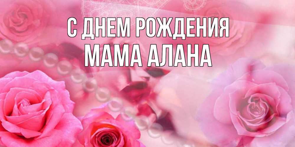 Открытка на каждый день с именем, Мама-Алана С днем рождения открытка с розами и жемчугом Прикольная открытка с пожеланием онлайн скачать бесплатно 