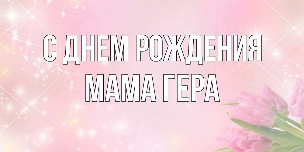 Открытка на каждый день с именем, Мама-Гера С днем рождения открытки в нежных цветах Прикольная открытка с пожеланием онлайн скачать бесплатно 