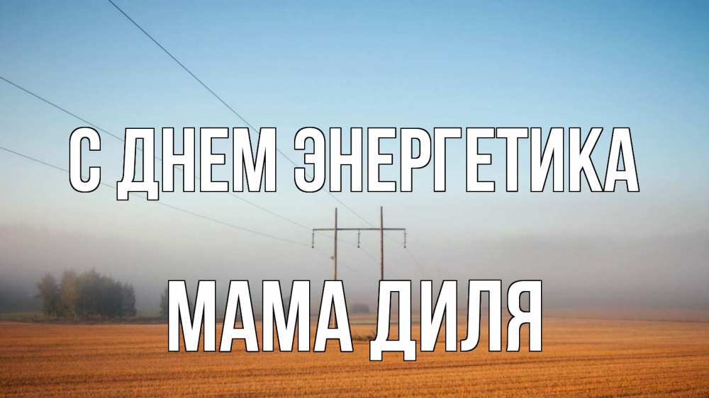 Открытка на каждый день с именем, Мама-Диля С днем энергетика ЛЭП столбы Прикольная открытка с пожеланием онлайн скачать бесплатно 