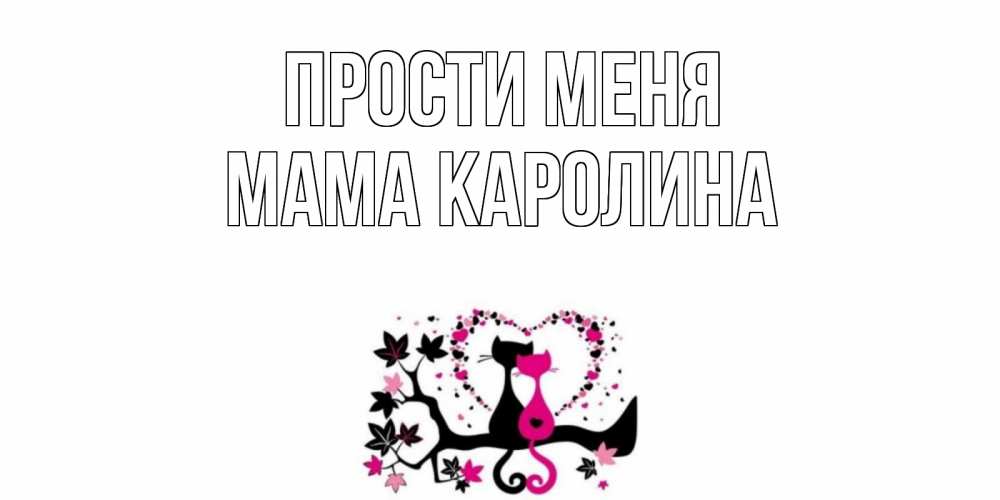 Открытка на каждый день с именем, Мама-Каролина Прости меня коты Прикольная открытка с пожеланием онлайн скачать бесплатно 