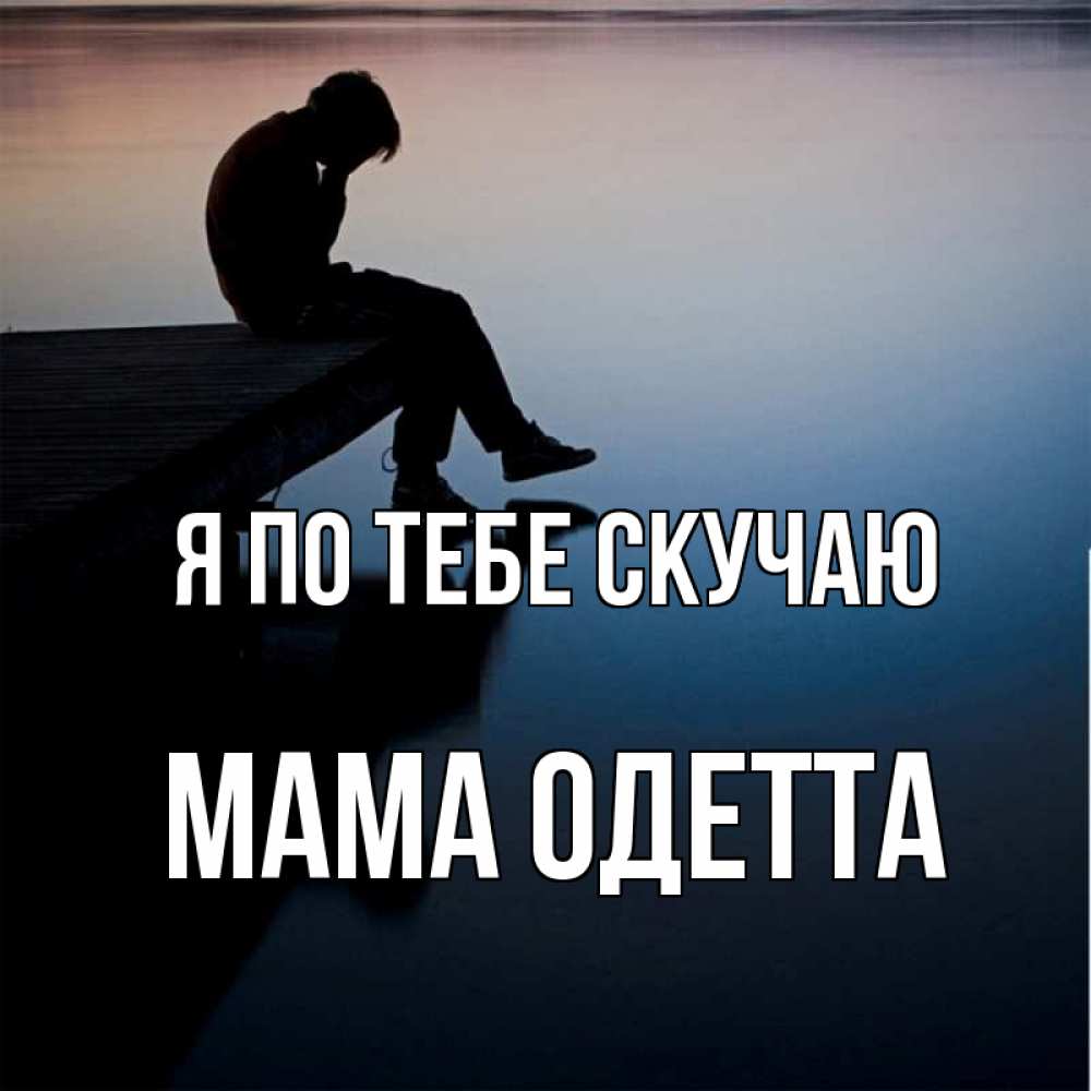 Открытка на каждый день с именем, Мама-Одетта Я по тебе скучаю печаль Прикольная открытка с пожеланием онлайн скачать бесплатно 