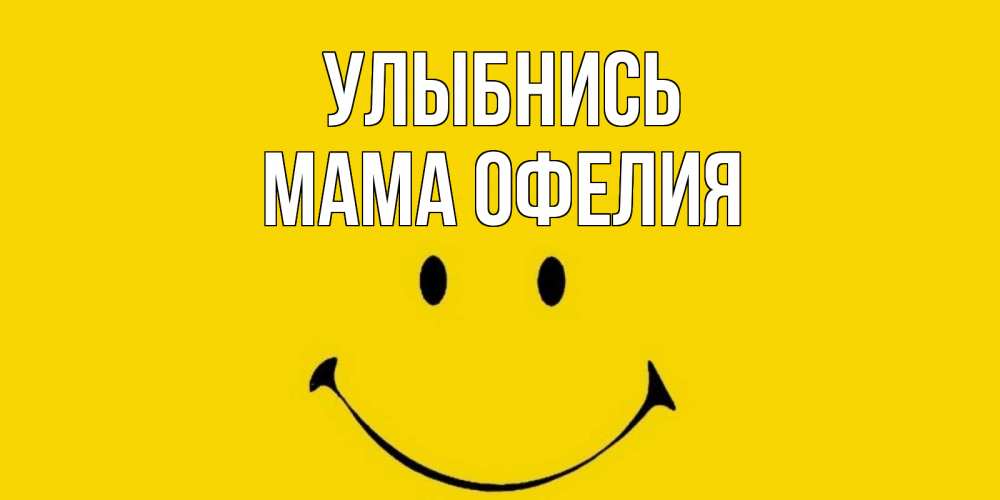 Открытка на каждый день с именем, Мама-Офелия Улыбнись радость и улыбка Прикольная открытка с пожеланием онлайн скачать бесплатно 