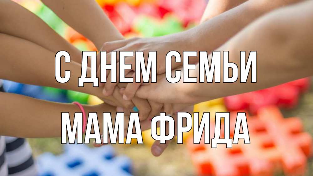 Открытка на каждый день с именем, Мама-Фрида С днем семьи руки Прикольная открытка с пожеланием онлайн скачать бесплатно 